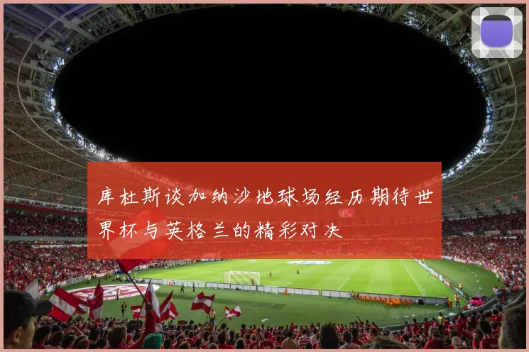 库杜斯谈加纳沙地球场经历期待世界杯与英格兰的精彩对决