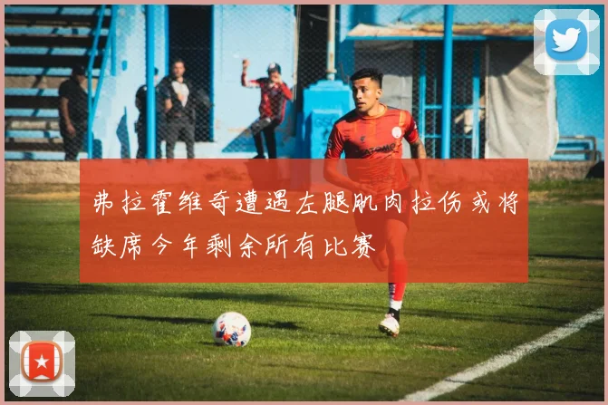 弗拉霍维奇遭遇左腿肌肉拉伤或将缺席今年剩余所有比赛