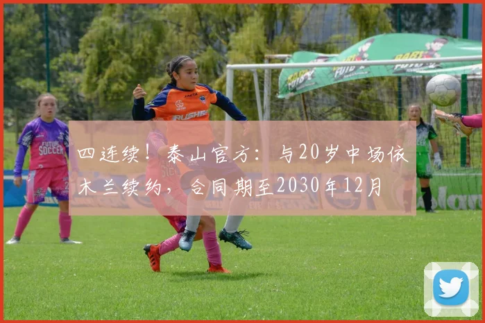 四连续！泰山官方：与20岁中场依木兰续约，合同期至2030年12月