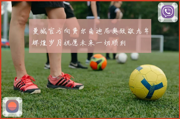 曼城官方向费尔南迪尼奥致敬九年辉煌岁月祝愿未来一切顺利