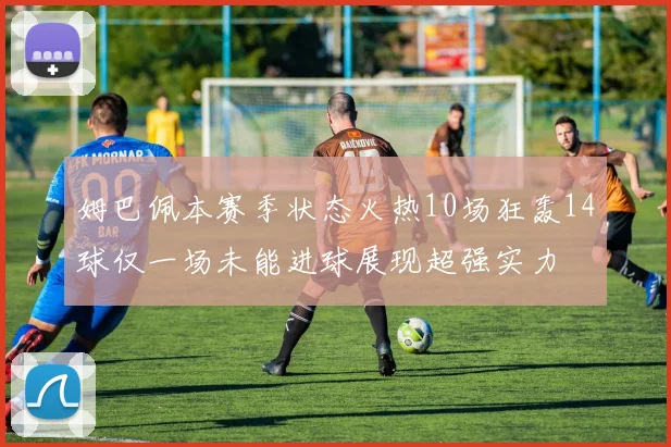 姆巴佩本赛季状态火热10场狂轰14球仅一场未能进球展现超强实力