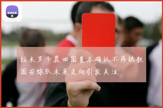 拉米罗今晨回国基本确认不再执教国安球队未来走向引发关注