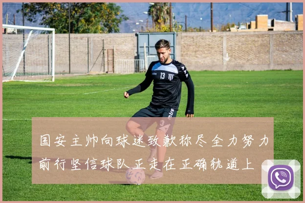 国安主帅向球迷致歉称尽全力努力前行坚信球队正走在正确轨道上