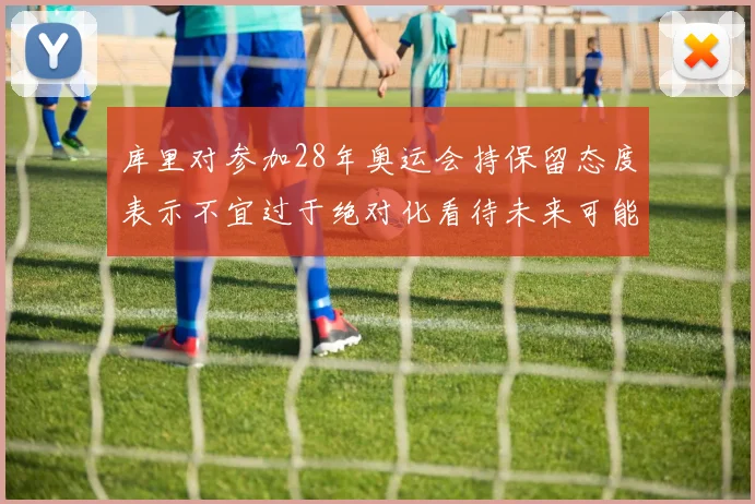 库里对参加28年奥运会持保留态度表示不宜过于绝对化看待未来可能性