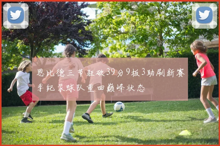 恩比德三节狂砍39分9板3助刷新赛季纪录球队重回巅峰状态