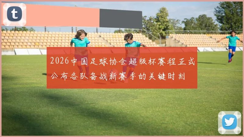 2026中国足球协会超级杯赛程正式公布各队备战新赛季的关键时刻