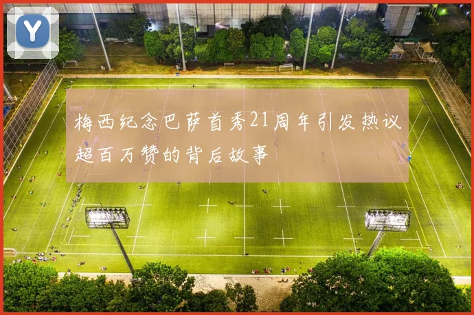 梅西纪念巴萨首秀21周年引发热议超百万赞的背后故事