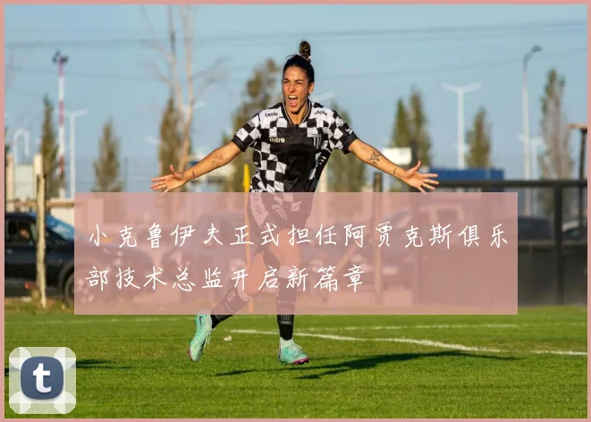 小克鲁伊夫正式担任阿贾克斯俱乐部技术总监开启新篇章
