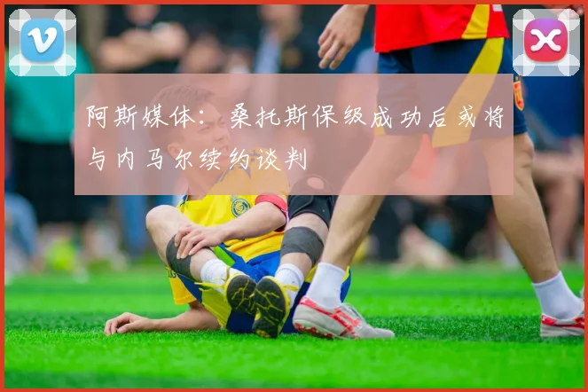阿斯媒体：桑托斯保级成功后或将与内马尔续约谈判
