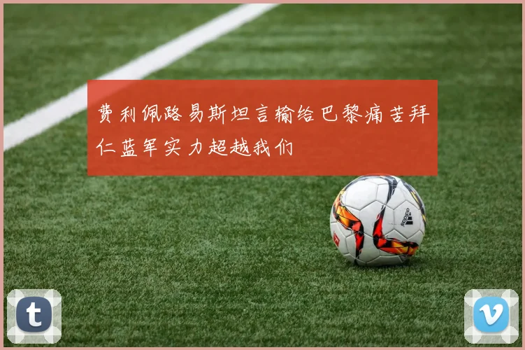 费利佩路易斯坦言输给巴黎痛苦拜仁蓝军实力超越我们