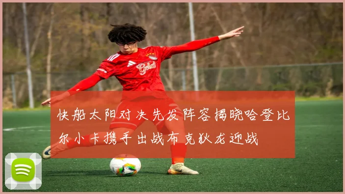 快船太阳对决先发阵容揭晓哈登比尔小卡携手出战布克狄龙迎战