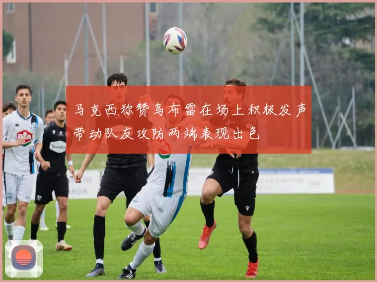 马克西称赞乌布雷在场上积极发声带动队友攻防两端表现出色