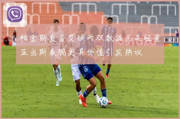 帕金斯直言艾顿两双数据无足轻重亚当斯表现更具价值引发热议