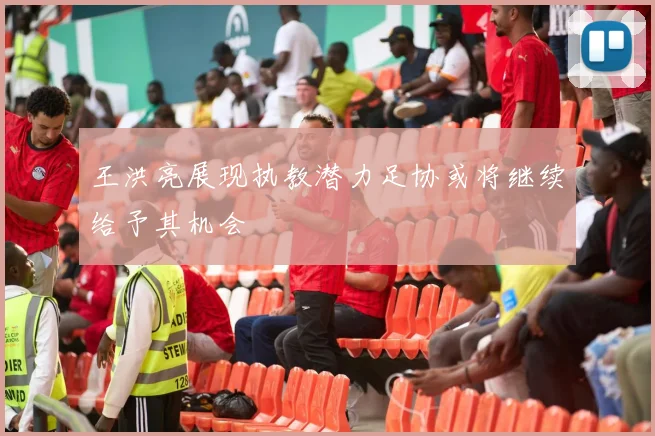 王洪亮展现执教潜力足协或将继续给予其机会
