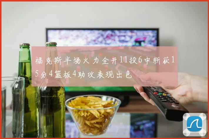 福克斯半场火力全开11投6中斩获15分4篮板4助攻表现出色
