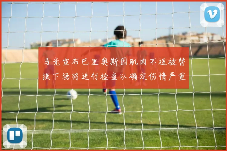 马竞宣布巴里奥斯因肌肉不适被替换下场将进行检查以确定伤情严重性