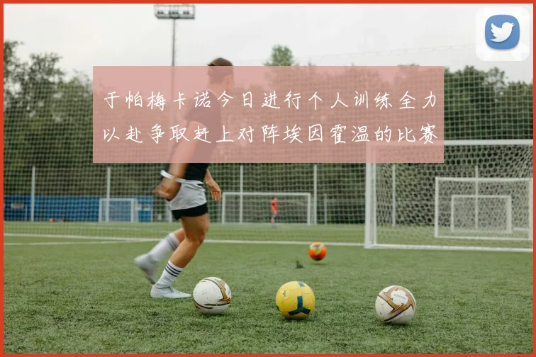 于帕梅卡诺今日进行个人训练全力以赴争取赶上对阵埃因霍温的比赛