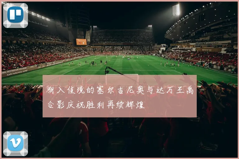 渐入佳境的塞尔吉尼奥与达万王禹合影庆祝胜利再续辉煌