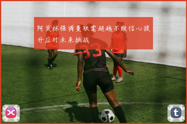 阿莫林强调曼联需超越不败信心提升应对未来挑战