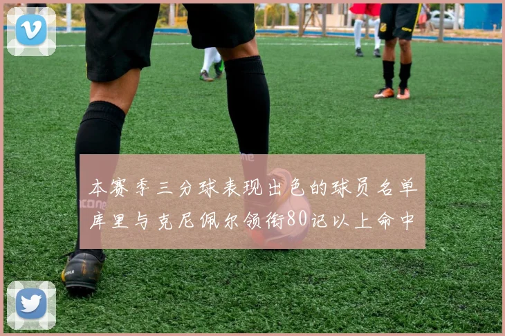 本赛季三分球表现出色的球员名单库里与克尼佩尔领衔80记以上命中率超40