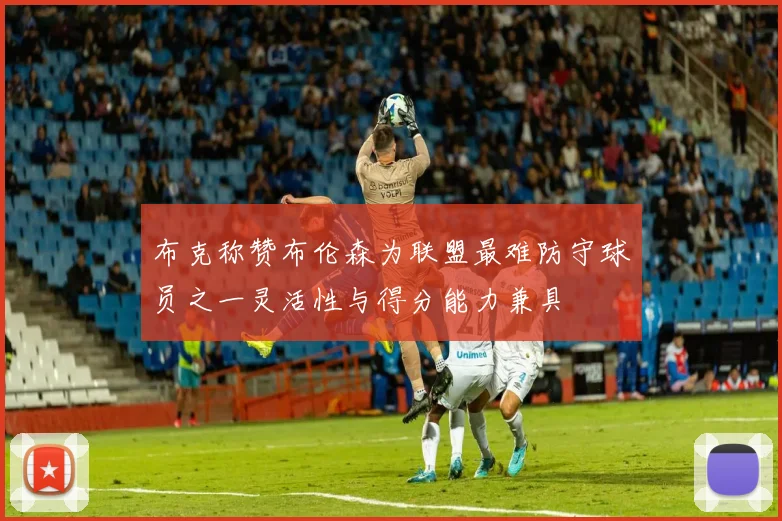 布克称赞布伦森为联盟最难防守球员之一灵活性与得分能力兼具