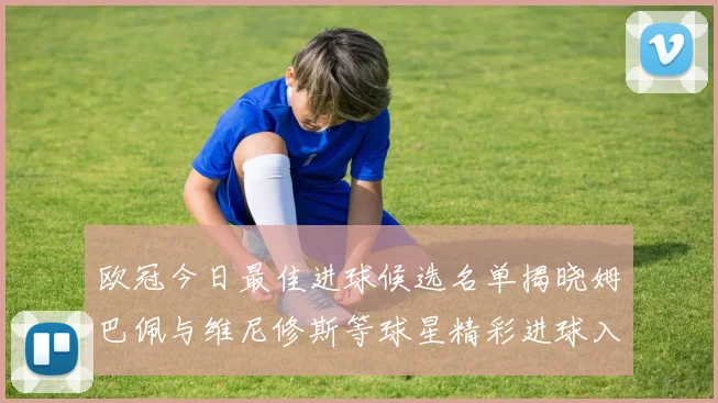 欧冠今日最佳进球候选名单揭晓姆巴佩与维尼修斯等球星精彩进球入围