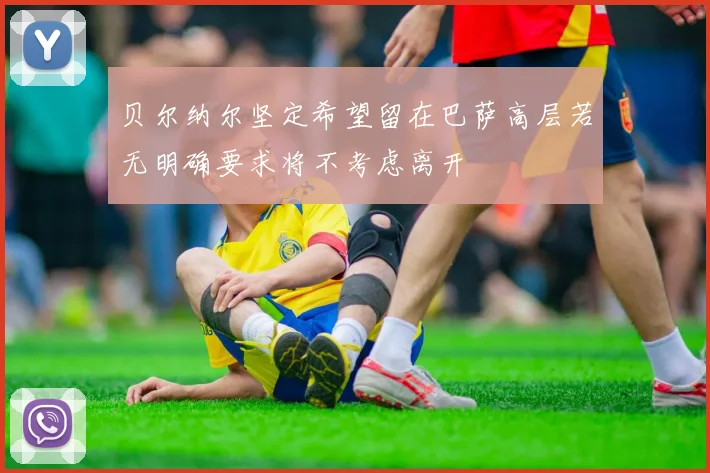 贝尔纳尔坚定希望留在巴萨高层若无明确要求将不考虑离开