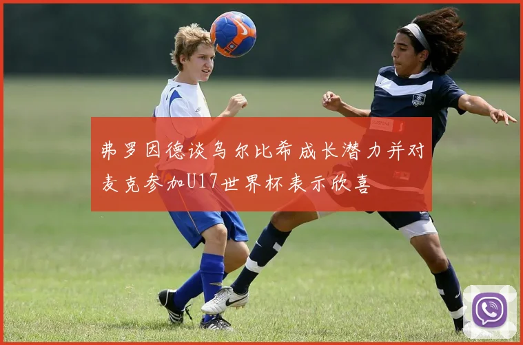 弗罗因德谈乌尔比希成长潜力并对麦克参加U17世界杯表示欣喜