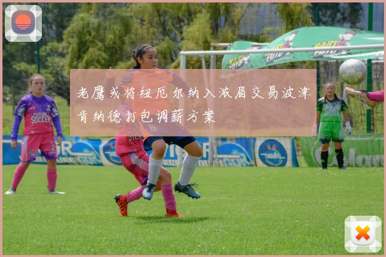 老鹰或将纽厄尔纳入浓眉交易波津肯纳德打包调薪方案
