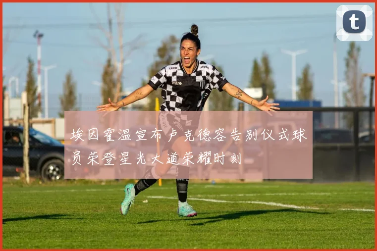埃因霍温宣布卢克德容告别仪式球员荣登星光大道荣耀时刻