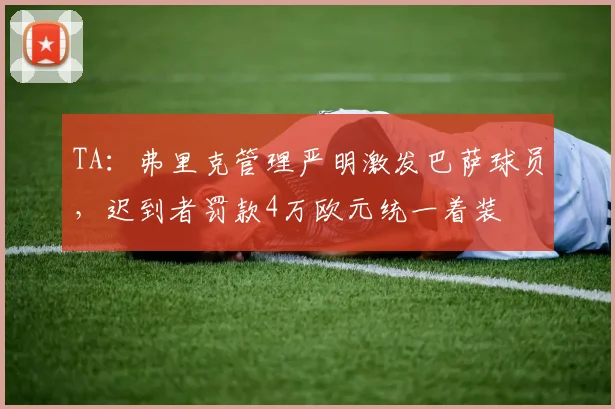 TA：弗里克管理严明激发巴萨球员，迟到者罚款4万欧元统一着装