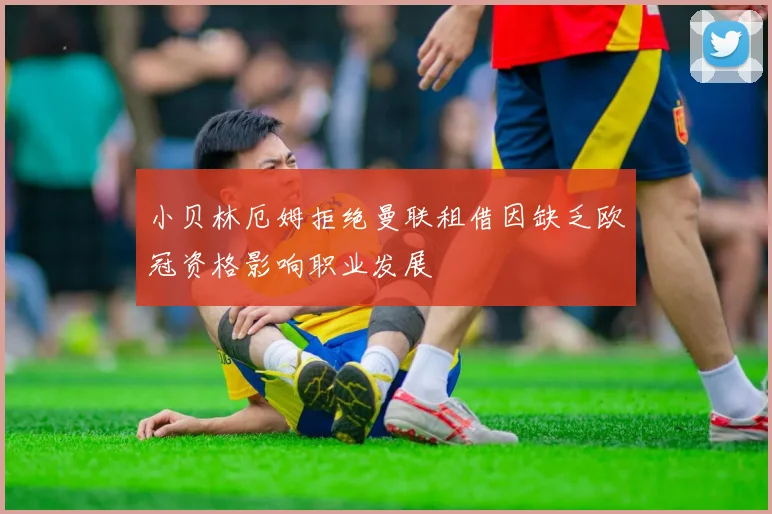 小贝林厄姆拒绝曼联租借因缺乏欧冠资格影响职业发展