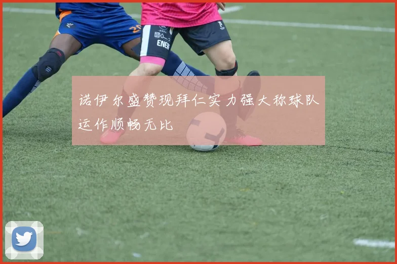 诺伊尔盛赞现拜仁实力强大称球队运作顺畅无比