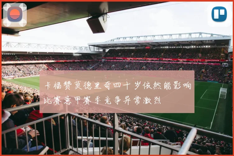 卡福赞莫德里奇四十岁依然能影响比赛意甲赛季竞争异常激烈