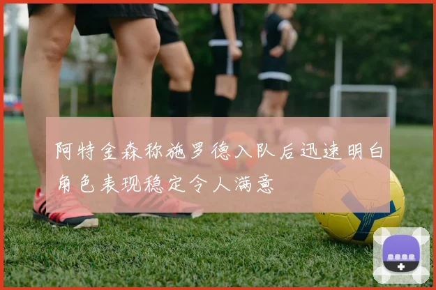 阿特金森称施罗德入队后迅速明白角色表现稳定令人满意