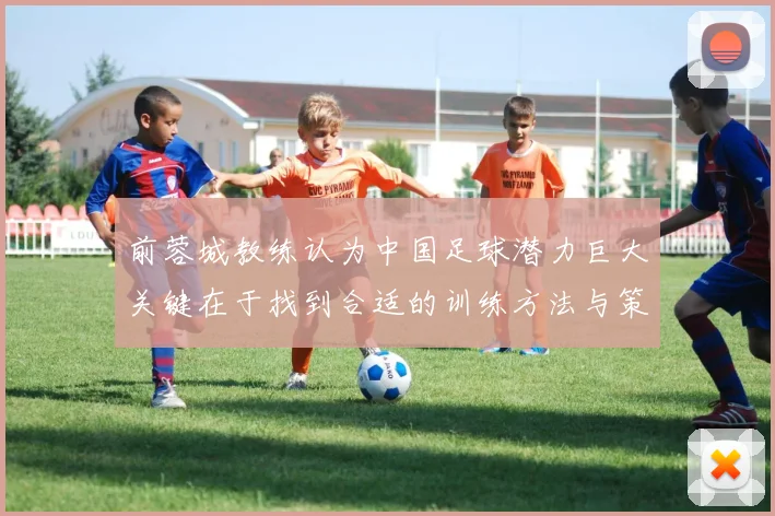 前蓉城教练认为中国足球潜力巨大关键在于找到合适的训练方法与策略