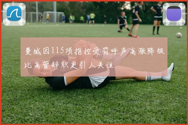 曼城因115项指控受罚呼声高涨降级比高管辞职更引人关注