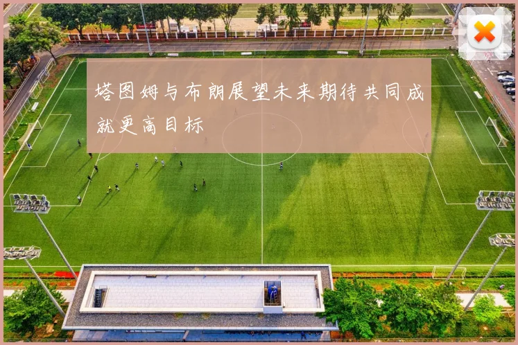 塔图姆与布朗展望未来期待共同成就更高目标