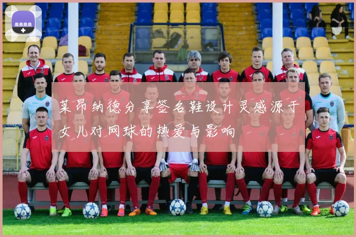 莱昂纳德分享签名鞋设计灵感源于女儿对网球的热爱与影响
