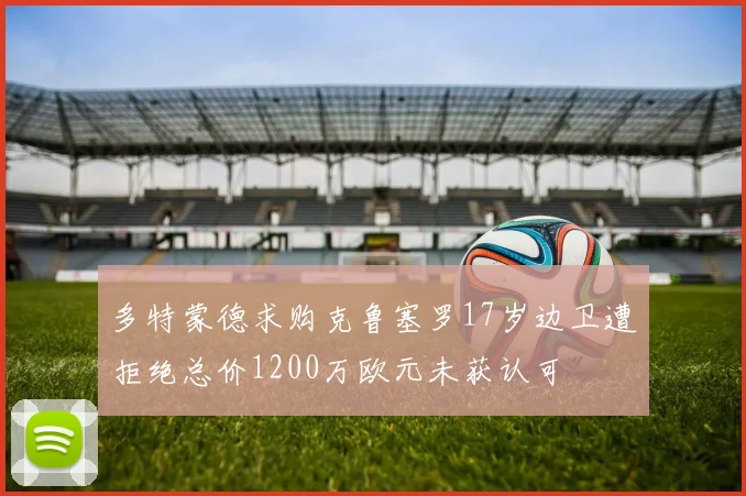 多特蒙德求购克鲁塞罗17岁边卫遭拒绝总价1200万欧元未获认可