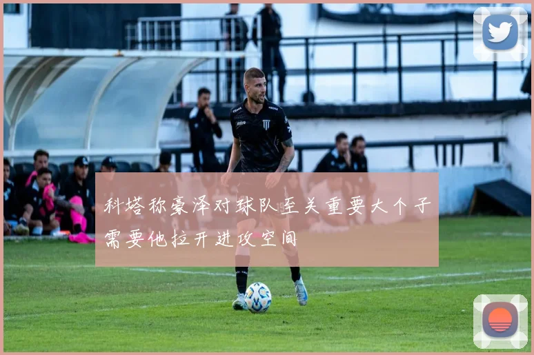 科塔称豪泽对球队至关重要大个子需要他拉开进攻空间