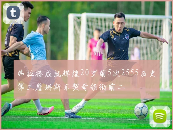 弗拉格成就辉煌20岁前5次2555历史第三詹姆斯东契奇领衔前二